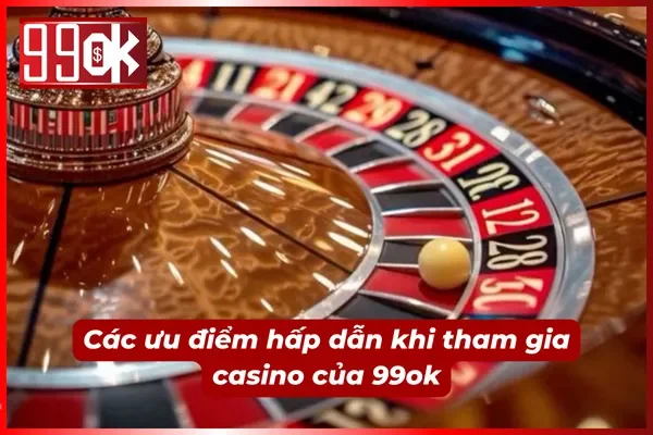 04 ưu điểm siêu hấp dẫn chỉ có ở casino của nhà 99ok